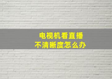 电视机看直播不清晰度怎么办