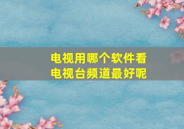 电视用哪个软件看电视台频道最好呢