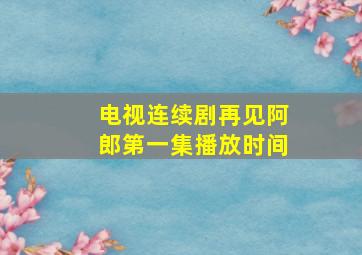 电视连续剧再见阿郎第一集播放时间