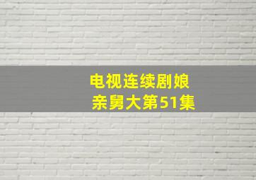 电视连续剧娘亲舅大第51集