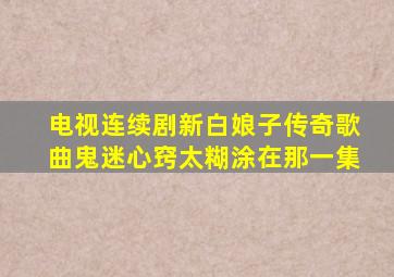 电视连续剧新白娘子传奇歌曲鬼迷心窍太糊涂在那一集