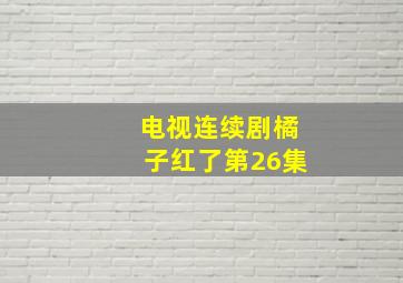 电视连续剧橘子红了第26集