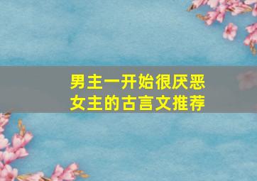 男主一开始很厌恶女主的古言文推荐