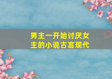 男主一开始讨厌女主的小说古言现代