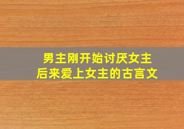 男主刚开始讨厌女主后来爱上女主的古言文