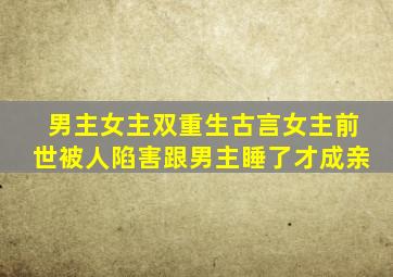 男主女主双重生古言女主前世被人陷害跟男主睡了才成亲