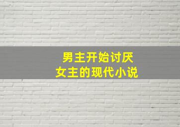 男主开始讨厌女主的现代小说