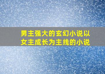 男主强大的玄幻小说以女主成长为主线的小说