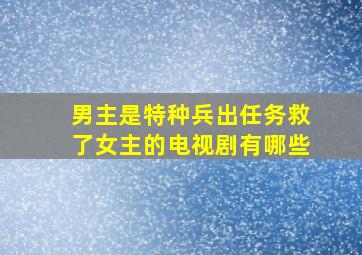 男主是特种兵出任务救了女主的电视剧有哪些