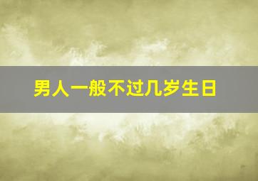 男人一般不过几岁生日