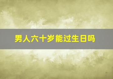 男人六十岁能过生日吗