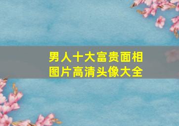 男人十大富贵面相图片高清头像大全