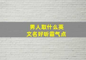 男人取什么英文名好听霸气点