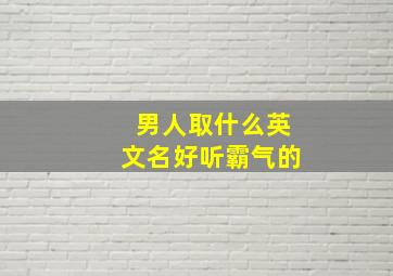 男人取什么英文名好听霸气的