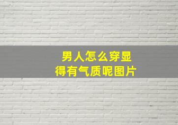 男人怎么穿显得有气质呢图片