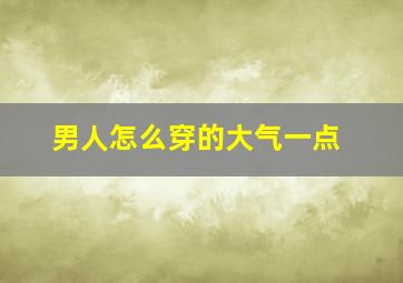 男人怎么穿的大气一点