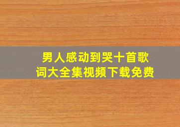 男人感动到哭十首歌词大全集视频下载免费