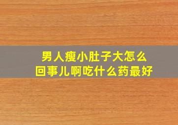 男人瘦小肚子大怎么回事儿啊吃什么药最好