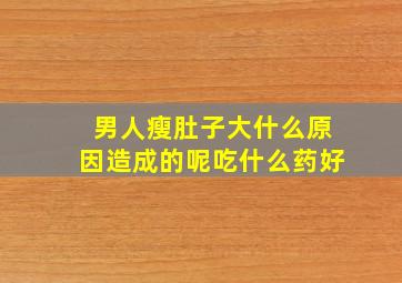 男人瘦肚子大什么原因造成的呢吃什么药好