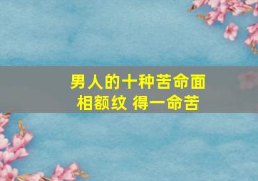 男人的十种苦命面相额纹 得一命苦