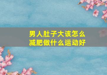 男人肚子大该怎么减肥做什么运动好