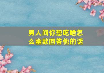 男人问你想吃啥怎么幽默回答他的话