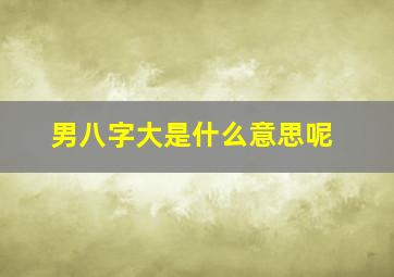 男八字大是什么意思呢