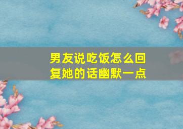 男友说吃饭怎么回复她的话幽默一点