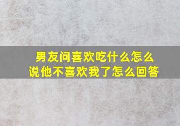 男友问喜欢吃什么怎么说他不喜欢我了怎么回答