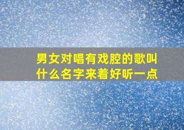 男女对唱有戏腔的歌叫什么名字来着好听一点