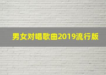 男女对唱歌曲2019流行版