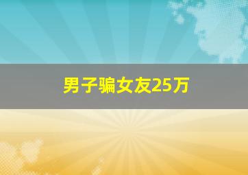 男子骗女友25万