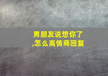 男朋友说想你了,怎么高情商回复