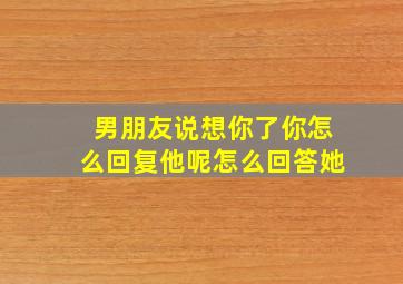 男朋友说想你了你怎么回复他呢怎么回答她