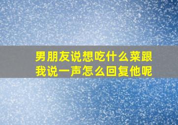 男朋友说想吃什么菜跟我说一声怎么回复他呢