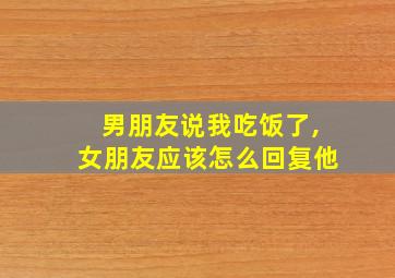 男朋友说我吃饭了,女朋友应该怎么回复他