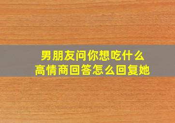 男朋友问你想吃什么高情商回答怎么回复她