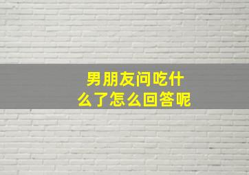 男朋友问吃什么了怎么回答呢