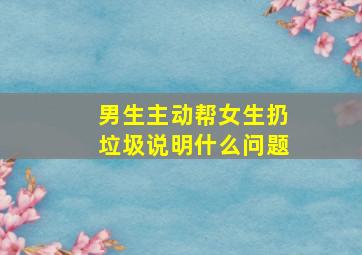 男生主动帮女生扔垃圾说明什么问题