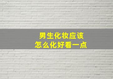 男生化妆应该怎么化好看一点