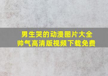 男生哭的动漫图片大全帅气高清版视频下载免费