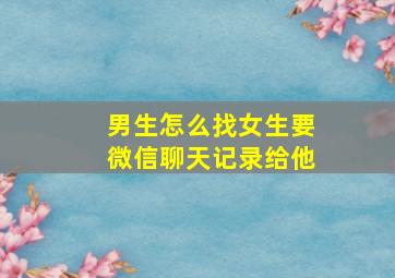 男生怎么找女生要微信聊天记录给他