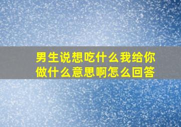 男生说想吃什么我给你做什么意思啊怎么回答