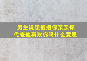 男生说想抱抱你亲亲你代表他喜欢你吗什么意思