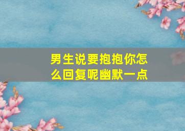 男生说要抱抱你怎么回复呢幽默一点