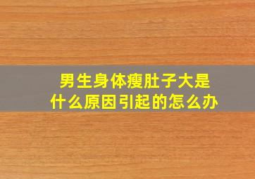 男生身体瘦肚子大是什么原因引起的怎么办