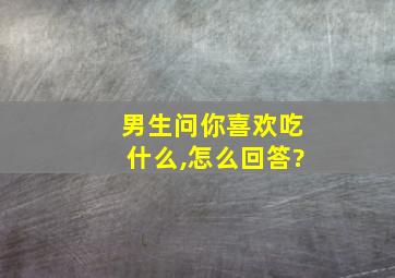 男生问你喜欢吃什么,怎么回答?