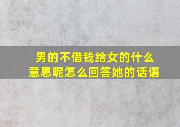 男的不借钱给女的什么意思呢怎么回答她的话语