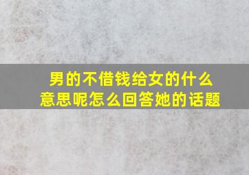 男的不借钱给女的什么意思呢怎么回答她的话题