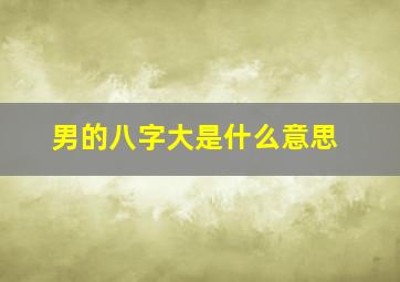 男的八字大是什么意思